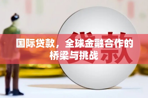 将军国际贷款，全球金融合作的桥梁与挑战