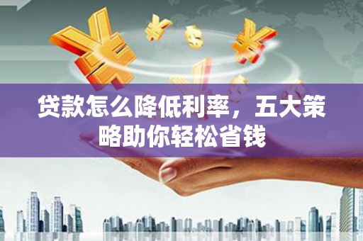 将军贷款怎么降低利率，五大策略助你轻松省钱