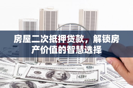 将军房屋二次抵押贷款，解锁房产价值的智慧选择