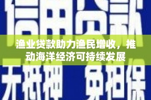 将军渔业贷款助力渔民增收，推动海洋经济可持续发展