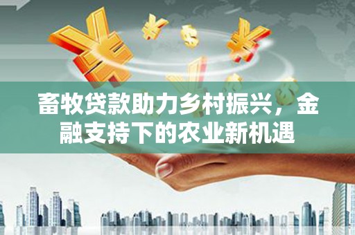 将军畜牧贷款助力乡村振兴，金融支持下的农业新机遇