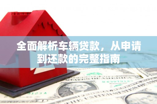 将军全面解析车辆贷款，从申请到还款的完整指南