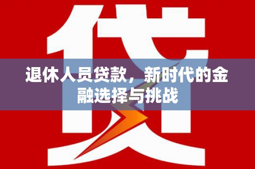 将军退休人员贷款，新时代的金融选择与挑战