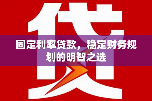 将军固定利率贷款，稳定财务规划的明智之选