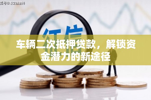 将军车辆二次抵押贷款，解锁资金潜力的新途径