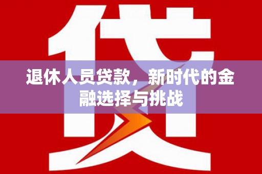 将军退休人员贷款，新时代的金融选择与挑战