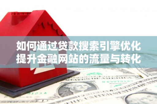 将军如何通过贷款搜索引擎优化提升金融网站的流量与转化率