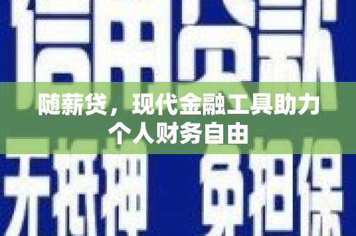 将军随薪贷，现代金融工具助力个人财务自由