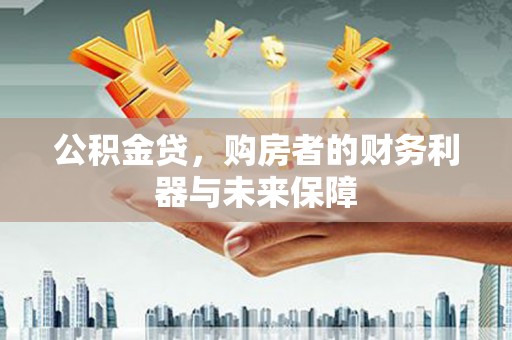 将军公积金贷，购房者的财务利器与未来保障
