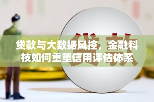 将军贷款与大数据风控，金融科技如何重塑信用评估体系