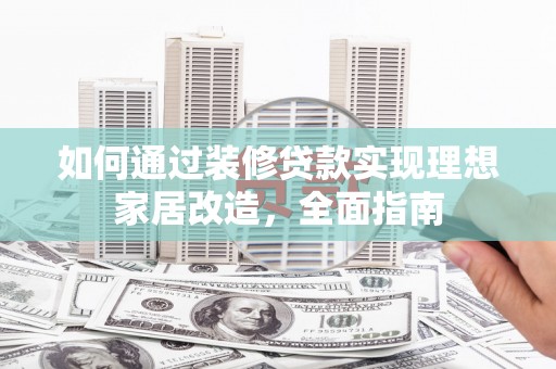 将军如何通过装修贷款实现理想家居改造，全面指南