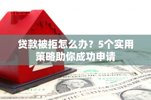 将军贷款被拒怎么办？5个实用策略助你成功申请