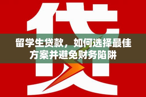 将军留学生贷款，如何选择最佳方案并避免财务陷阱