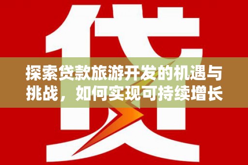 将军探索贷款旅游开发的机遇与挑战，如何实现可持续增长