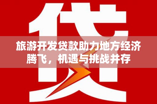 将军旅游开发贷款助力地方经济腾飞，机遇与挑战并存