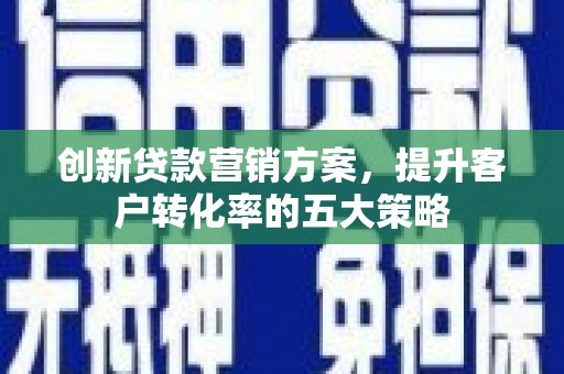 将军创新贷款营销方案，提升客户转化率的五大策略