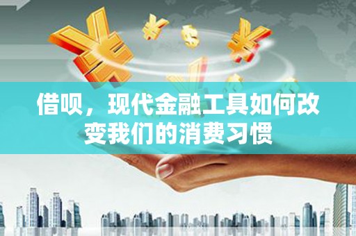 将军借呗，现代金融工具如何改变我们的消费习惯