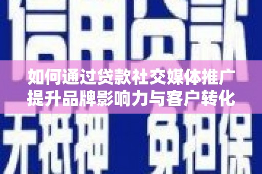 将军如何通过贷款社交媒体推广提升品牌影响力与客户转化率