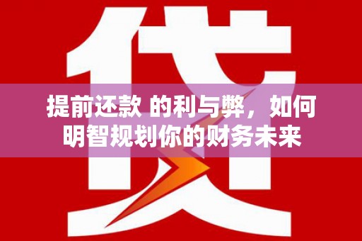 将军提前还款 的利与弊，如何明智规划你的财务未来