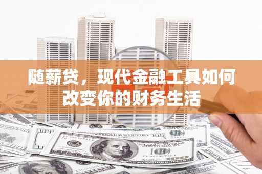 将军随薪贷，现代金融工具如何改变你的财务生活