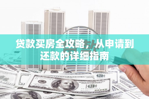 将军贷款买房全攻略，从申请到还款的详细指南