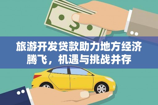 将军旅游开发贷款助力地方经济腾飞，机遇与挑战并存