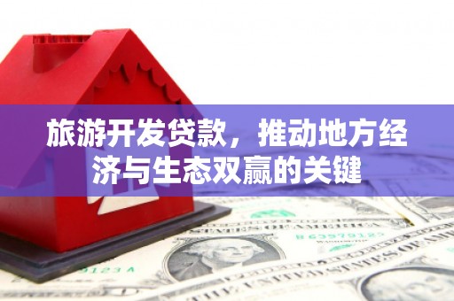 将军旅游开发贷款，推动地方经济与生态双赢的关键
