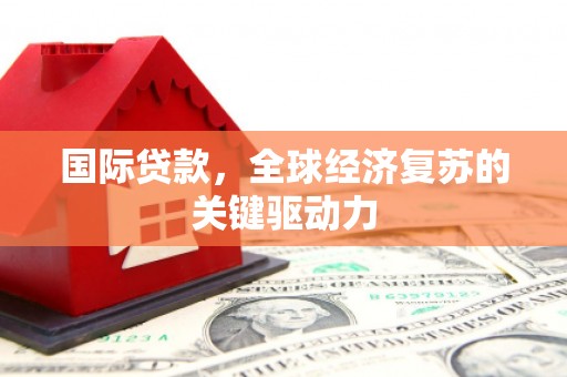将军国际贷款，全球经济复苏的关键驱动力