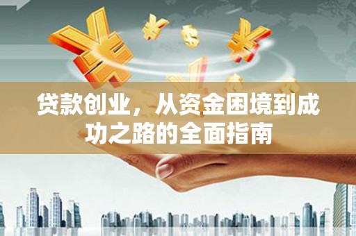 将军贷款创业，从资金困境到成功之路的全面指南