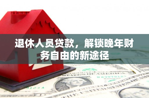 将军退休人员贷款，解锁晚年财务自由的新途径