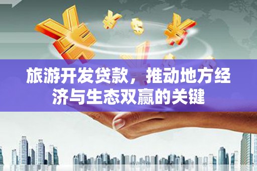 将军旅游开发贷款，推动地方经济与生态双赢的关键