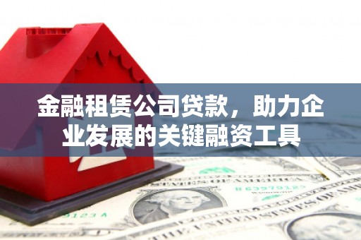 将军金融租赁公司贷款，助力企业发展的关键融资工具