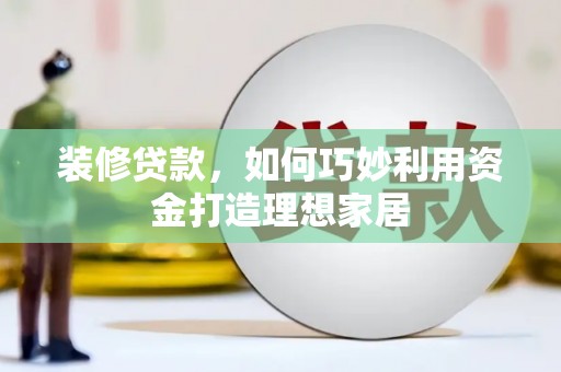 将军装修贷款，如何巧妙利用资金打造理想家居
