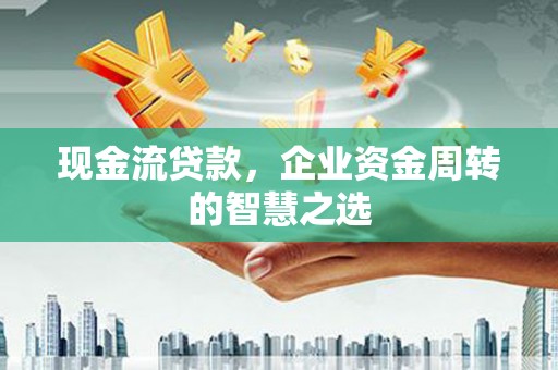 将军现金流贷款，企业资金周转的智慧之选