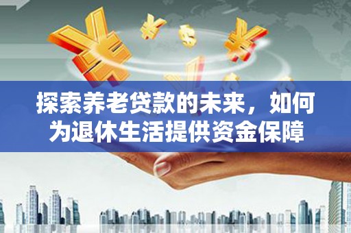 将军探索养老贷款的未来，如何为退休生活提供资金保障