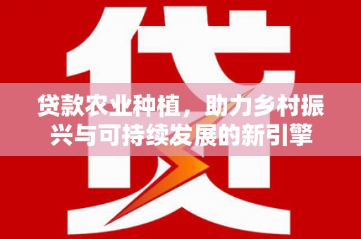 将军贷款农业种植，助力乡村振兴与可持续发展的新引擎
