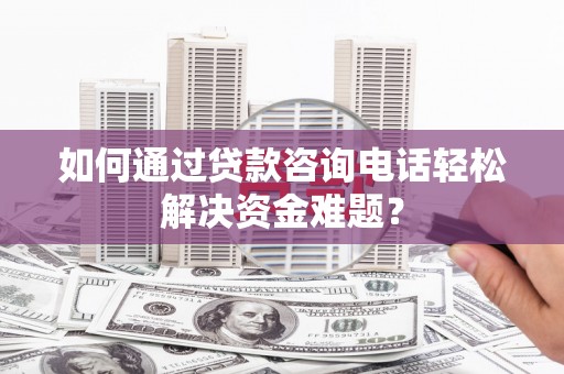 将军如何通过贷款咨询电话轻松解决资金难题？