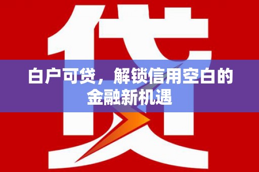 将军白户可贷，解锁信用空白的金融新机遇