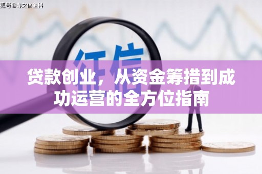 将军贷款创业，从资金筹措到成功运营的全方位指南