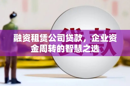 将军融资租赁公司贷款，企业资金周转的智慧之选
