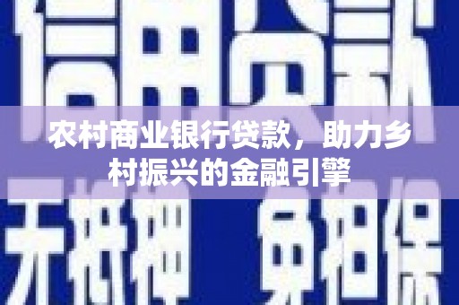 将军农村商业银行贷款，助力乡村振兴的金融引擎
