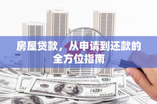 将军房屋贷款，从申请到还款的全方位指南