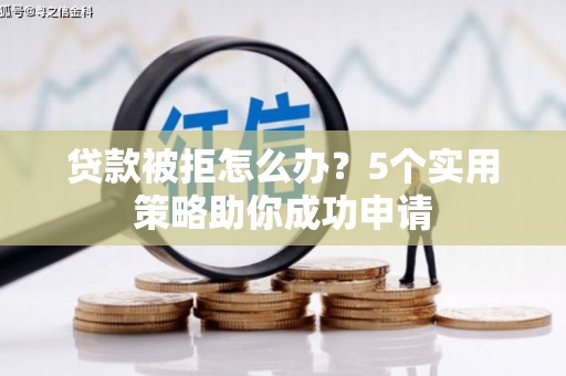 将军贷款被拒怎么办？5个实用策略助你成功申请