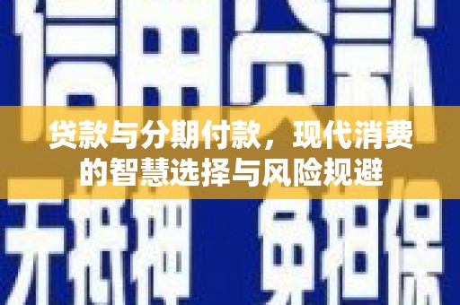 将军贷款与分期付款，现代消费的智慧选择与风险规避