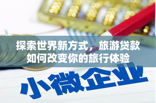 将军探索世界新方式，旅游贷款如何改变你的旅行体验