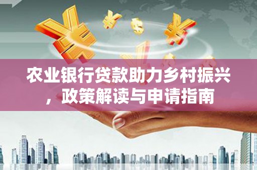 将军农业银行贷款助力乡村振兴，政策解读与申请指南