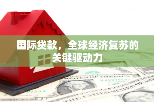 将军国际贷款，全球经济复苏的关键驱动力