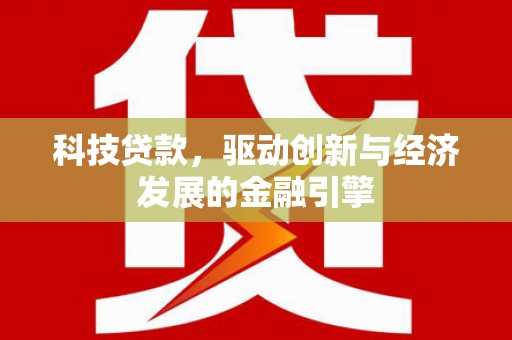 将军科技贷款，驱动创新与经济发展的金融引擎