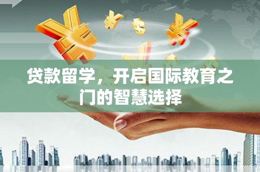 将军贷款留学，开启国际教育之门的智慧选择