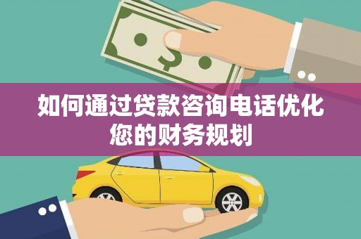 将军如何通过贷款咨询电话优化您的财务规划